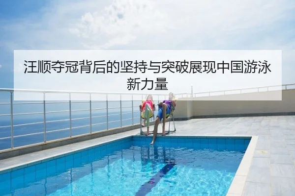 汪顺夺冠背后的坚持与突破展现中国游泳新力量