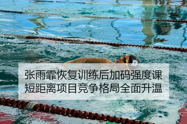 张雨霏恢复训练后加码强度课 短距离项目竞争格局全面升温