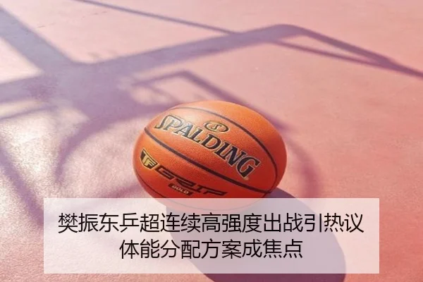 樊振东乒超连续高强度出战引热议 体能分配方案成焦点